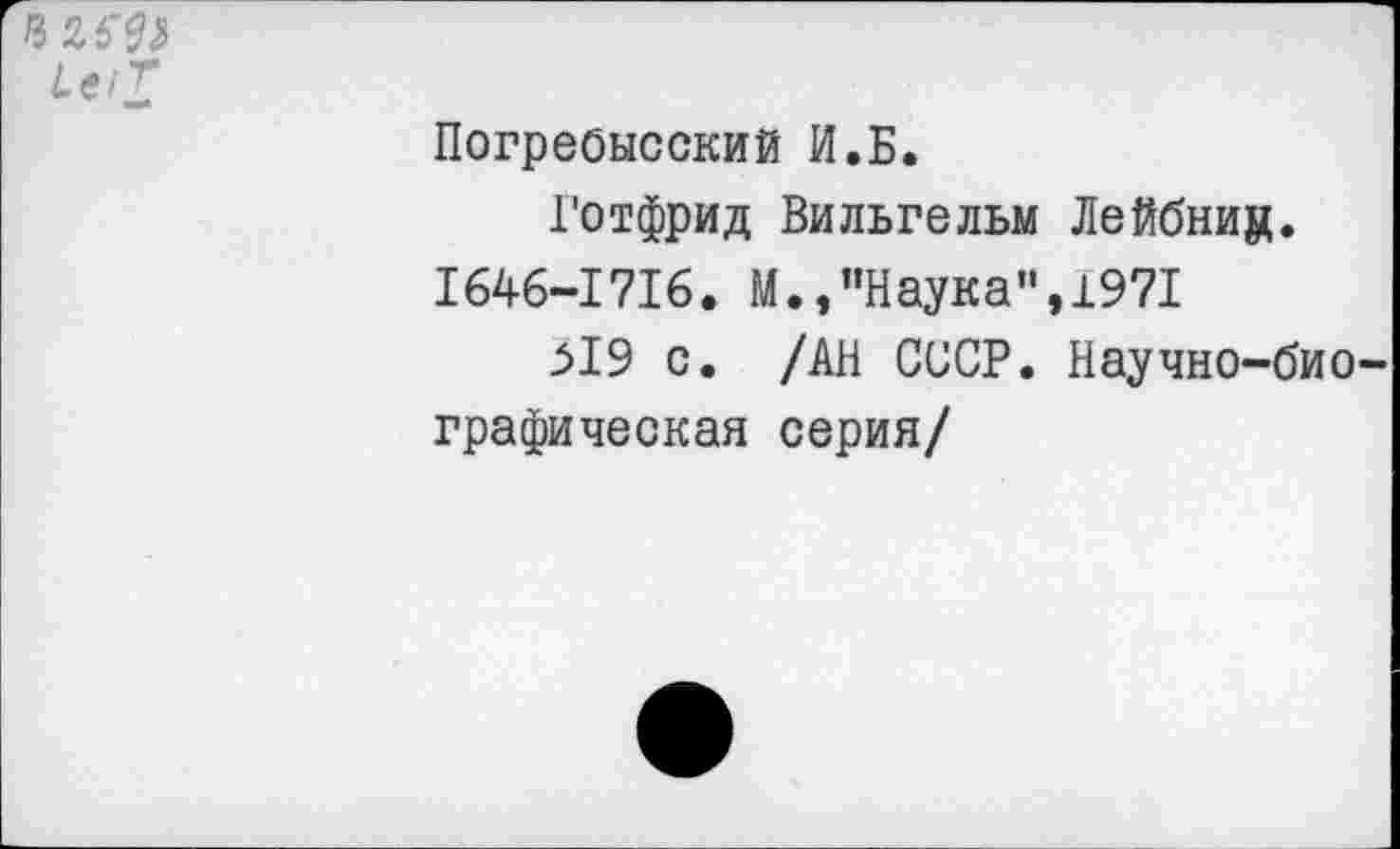 ﻿Погребысский И.Б.
Готфрид Вильгельм Лейбниц. 1646-1716. М.,"Наука",1971
>19 с. /АН СССР. Научно-био графическая серия/